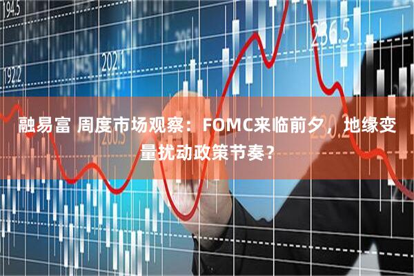 融易富 周度市场观察：FOMC来临前夕，地缘变量扰动政策节奏？