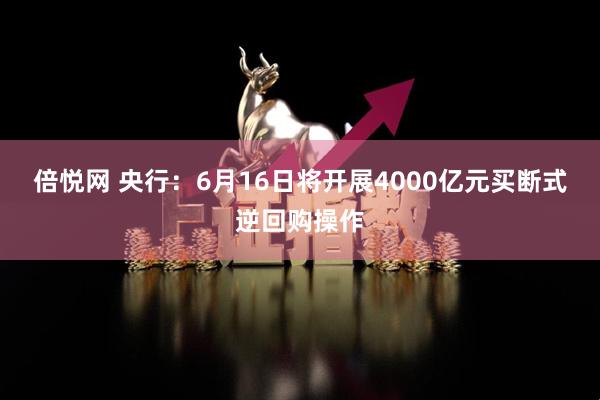 倍悦网 央行：6月16日将开展4000亿元买断式逆回购操作