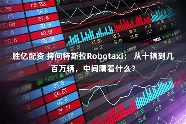 胜亿配资 拷问特斯拉Robotaxi： 从十辆到几百万辆，中间隔着什么？