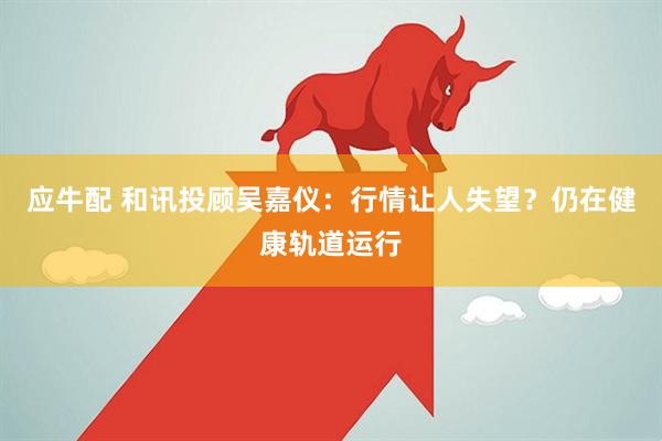 应牛配 和讯投顾吴嘉仪：行情让人失望？仍在健康轨道运行