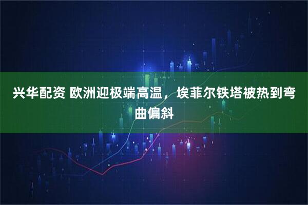 兴华配资 欧洲迎极端高温，埃菲尔铁塔被热到弯曲偏斜