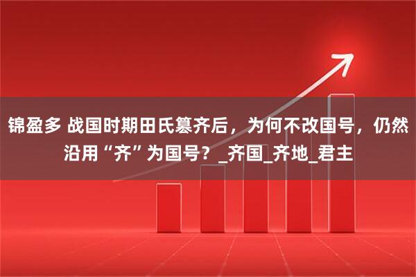 锦盈多 战国时期田氏篡齐后，为何不改国号，仍然沿用“齐”为国号？_齐国_齐地_君主