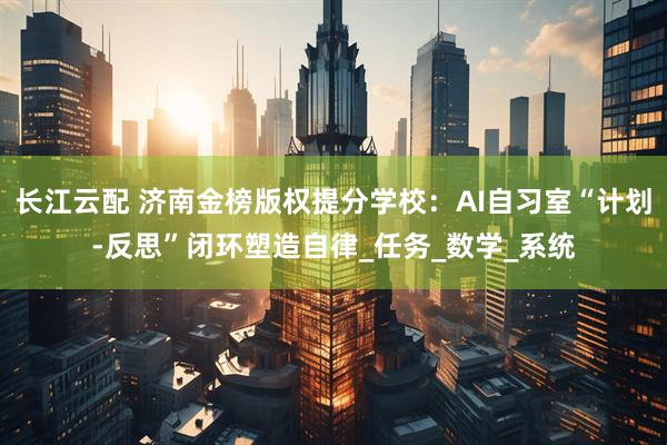 长江云配 济南金榜版权提分学校：AI自习室“计划-反思”闭环塑造自律_任务_数学_系统