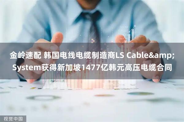 金岭速配 韩国电线电缆制造商LS Cable&System获得新加坡1477亿韩元高压电缆合同
