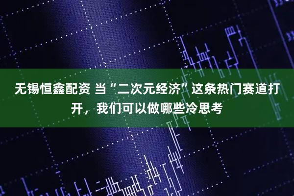 无锡恒鑫配资 当“二次元经济”这条热门赛道打开，我们可以做哪些冷思考