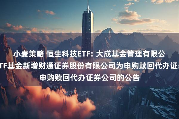 小麦策略 恒生科技ETF: 大成基金管理有限公司旗下部分ETF基金新增财通证券股份有限公司为申购赎回代办证券公司的公告