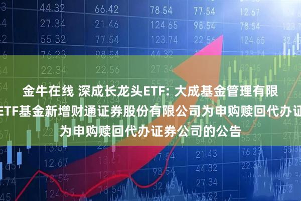 金牛在线 深成长龙头ETF: 大成基金管理有限公司旗下部分ETF基金新增财通证券股份有限公司为申购赎回代办证券公司的公告