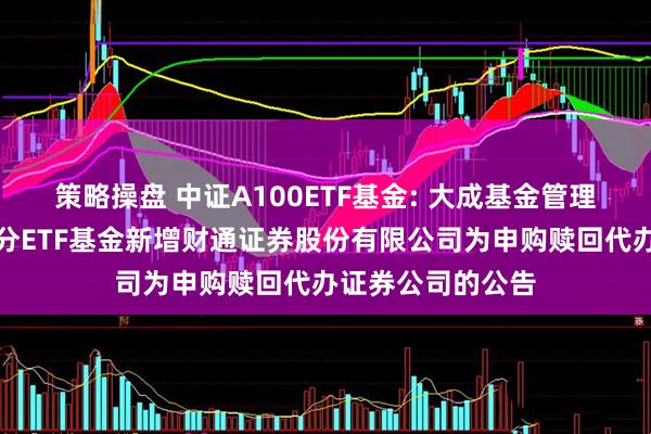 策略操盘 中证A100ETF基金: 大成基金管理有限公司旗下部分ETF基金新增财通证券股份有限公司为申购赎回代办证券公司的公告