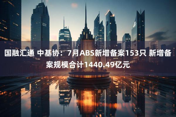 国融汇通 中基协：7月ABS新增备案153只 新增备案规模合计1440.49亿元