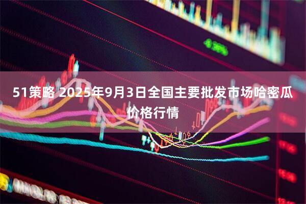 51策略 2025年9月3日全国主要批发市场哈密瓜价格行情