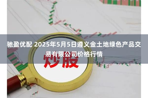 驰盈优配 2025年5月5日遵义金土地绿色产品交易有限公司价格行情
