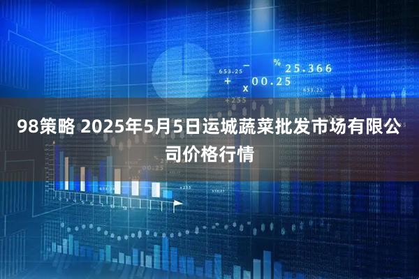 98策略 2025年5月5日运城蔬菜批发市场有限公司价格行情