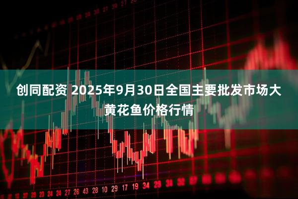 创同配资 2025年9月30日全国主要批发市场大黄花鱼价格行情