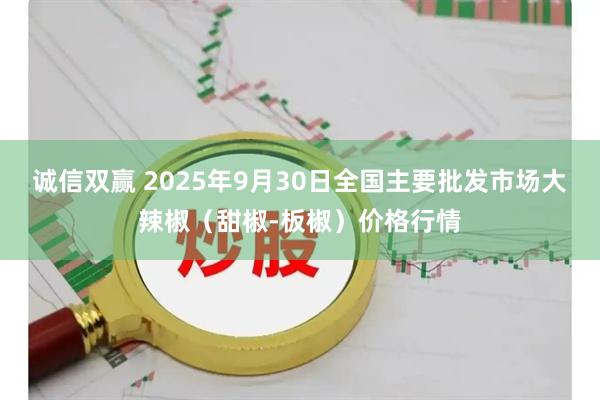 诚信双赢 2025年9月30日全国主要批发市场大辣椒（甜椒-板椒）价格行情