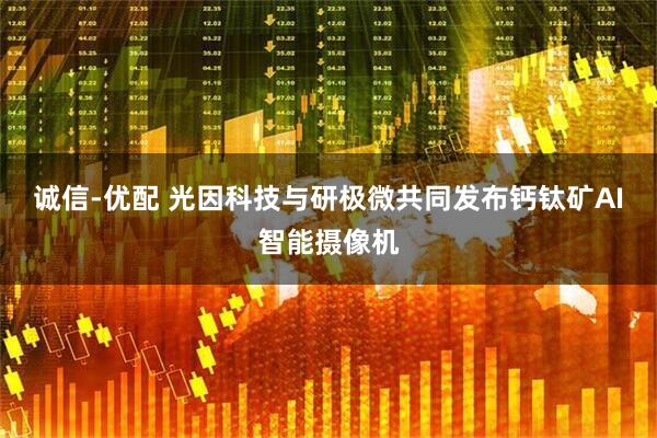 诚信-优配 光因科技与研极微共同发布钙钛矿AI智能摄像机