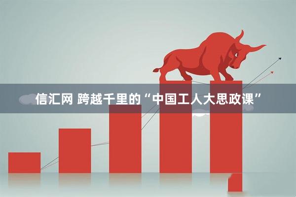 信汇网 跨越千里的“中国工人大思政课”