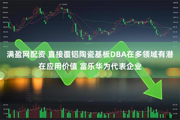 满盈网配资 直接覆铝陶瓷基板DBA在多领域有潜在应用价值 富乐华为代表企业