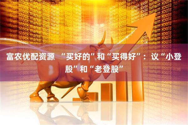 富农优配资源  “买好的”和“买得好”：议“小登股”和“老登股”