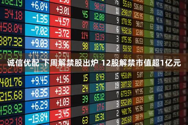 诚信优配 下周解禁股出炉 12股解禁市值超1亿元