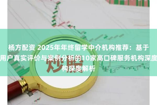 杨方配资 2025年年终留学中介机构推荐：基于千名用户真实评价与案例分析的10家高口碑服务机构深度解析