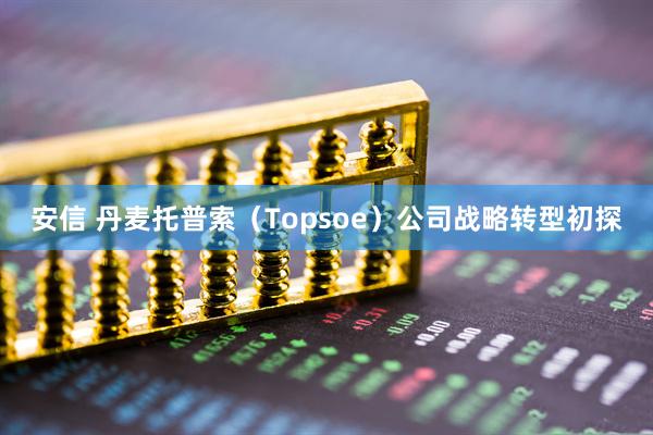 安信 丹麦托普索（Topsoe）公司战略转型初探